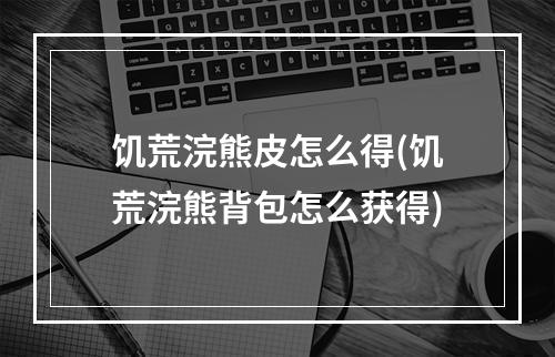 饥荒浣熊皮怎么得(饥荒浣熊背包怎么获得)