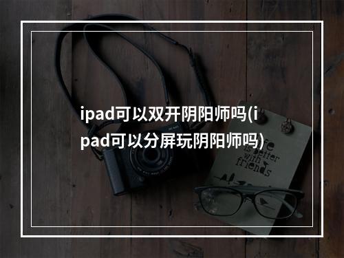 ipad可以双开阴阳师吗(ipad可以分屏玩阴阳师吗)