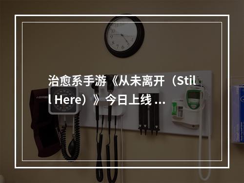 治愈系手游《从未离开（Still Here）》今日上线 首月半价 邀你共度奇妙时光--手游攻略网