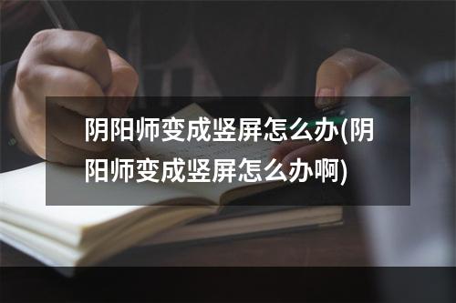 阴阳师变成竖屏怎么办(阴阳师变成竖屏怎么办啊)