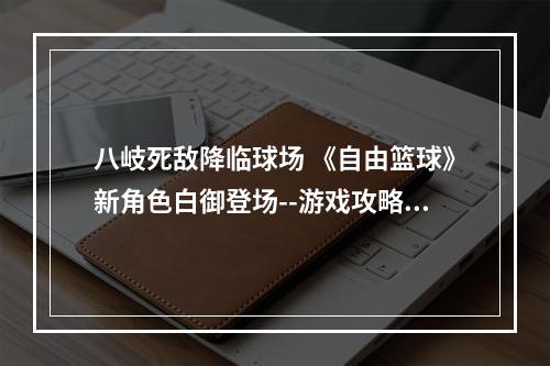 八岐死敌降临球场 《自由篮球》新角色白御登场--游戏攻略网