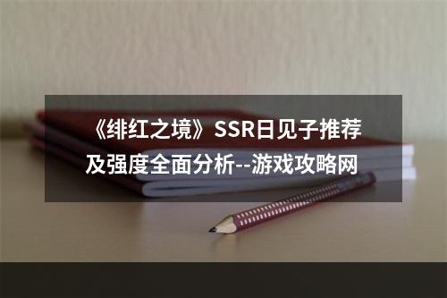 《绯红之境》SSR日见子推荐及强度全面分析--游戏攻略网