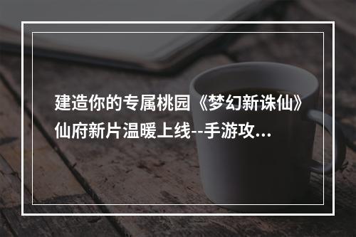 建造你的专属桃园《梦幻新诛仙》仙府新片温暖上线--手游攻略网