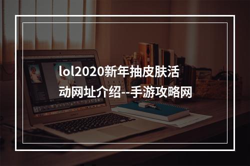 lol2020新年抽皮肤活动网址介绍--手游攻略网