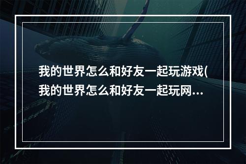 我的世界怎么和好友一起玩游戏(我的世界怎么和好友一起玩网络游戏)