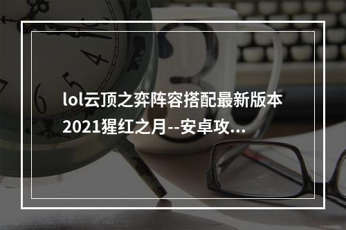 lol云顶之弈阵容搭配最新版本2021猩红之月--安卓攻略网