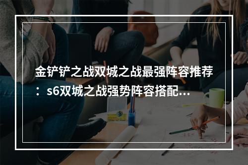 金铲铲之战双城之战最强阵容推荐：s6双城之战强势阵容搭配攻略[多图]--游戏攻略网