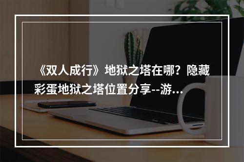 《双人成行》地狱之塔在哪？隐藏彩蛋地狱之塔位置分享--游戏攻略网