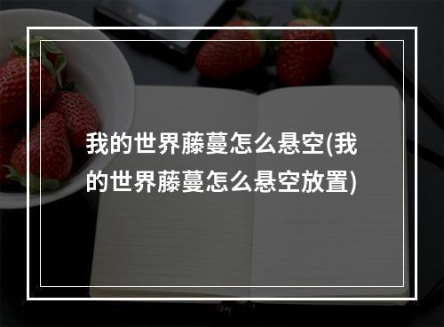 我的世界藤蔓怎么悬空(我的世界藤蔓怎么悬空放置)