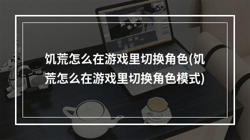 饥荒怎么在游戏里切换角色(饥荒怎么在游戏里切换角色模式)