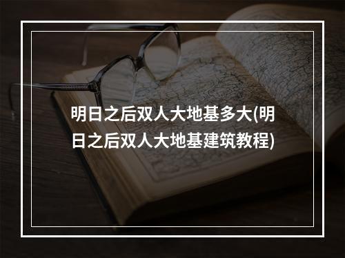 明日之后双人大地基多大(明日之后双人大地基建筑教程)