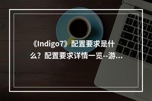 《Indigo7》配置要求是什么？配置要求详情一览--游戏攻略网