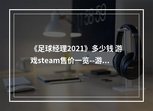 《足球经理2021》多少钱 游戏steam售价一览--游戏攻略网