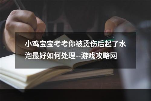 小鸡宝宝考考你被烫伤后起了水泡最好如何处理--游戏攻略网