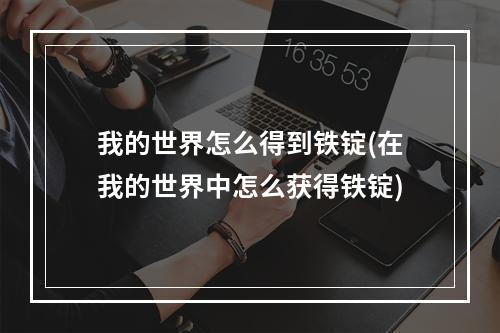 我的世界怎么得到铁锭(在我的世界中怎么获得铁锭)