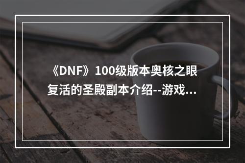 《DNF》100级版本奥核之眼复活的圣殿副本介绍--游戏攻略网