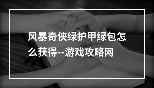 风暴奇侠绿护甲绿包怎么获得--游戏攻略网