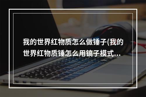 我的世界红物质怎么做锤子(我的世界红物质锤怎么用镐子模式)