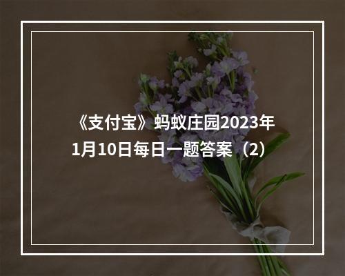 《支付宝》蚂蚁庄园2023年1月10日每日一题答案（2）