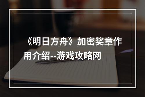 《明日方舟》加密奖章作用介绍--游戏攻略网