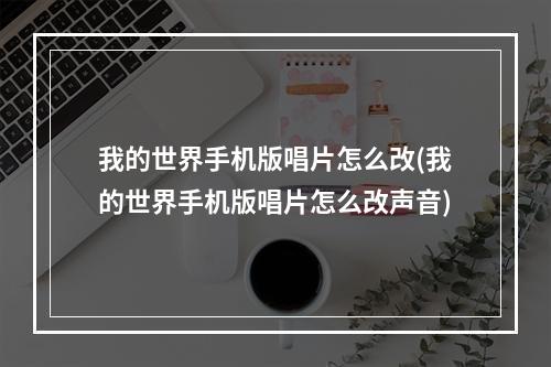 我的世界手机版唱片怎么改(我的世界手机版唱片怎么改声音)