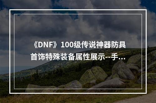 《DNF》100级传说神器防具首饰特殊装备属性展示--手游攻略网