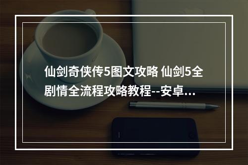 仙剑奇侠传5图文攻略 仙剑5全剧情全流程攻略教程--安卓攻略网