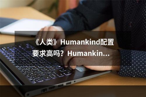 《人类》Humankind配置要求高吗？Humankind游戏配置要求一览--手游攻略网