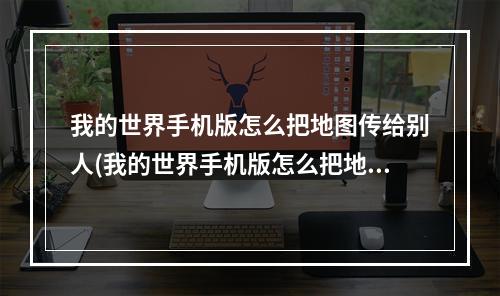 我的世界手机版怎么把地图传给别人(我的世界手机版怎么把地图传给别人玩)