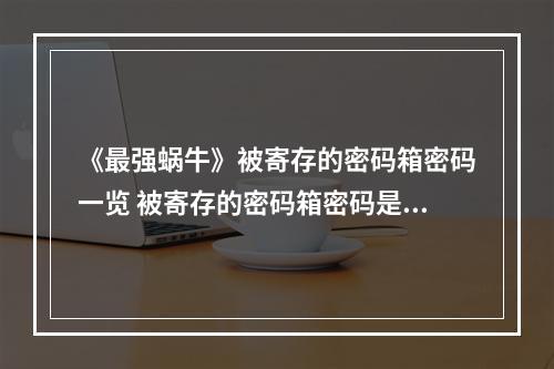 《最强蜗牛》被寄存的密码箱密码一览 被寄存的密码箱密码是多少--安卓攻略网