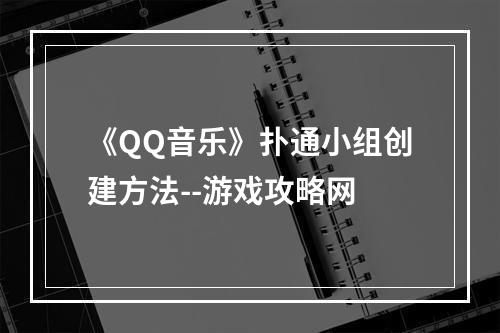 《QQ音乐》扑通小组创建方法--游戏攻略网