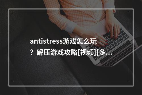 antistress游戏怎么玩？解压游戏攻略[视频][多图]--安卓攻略网