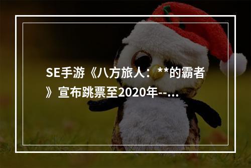 SE手游《八方旅人：**的霸者》宣布跳票至2020年--游戏攻略网