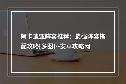 阿卡迪亚阵容推荐：最强阵容搭配攻略[多图]--安卓攻略网