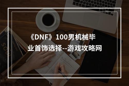 《DNF》100男机械毕业首饰选择--游戏攻略网