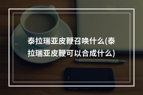 泰拉瑞亚皮鞭召唤什么(泰拉瑞亚皮鞭可以合成什么)