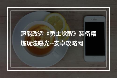 超能改造《勇士觉醒》装备精炼玩法曝光--安卓攻略网