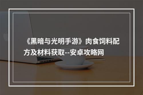 《黑暗与光明手游》肉食饲料配方及材料获取--安卓攻略网