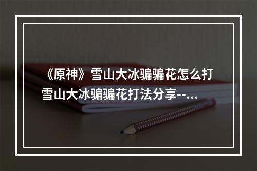 《原神》雪山大冰骗骗花怎么打 雪山大冰骗骗花打法分享--手游攻略网