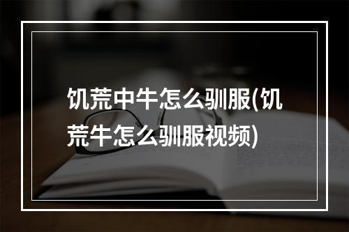 饥荒中牛怎么驯服(饥荒牛怎么驯服视频)