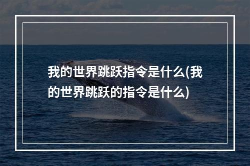 我的世界跳跃指令是什么(我的世界跳跃的指令是什么)