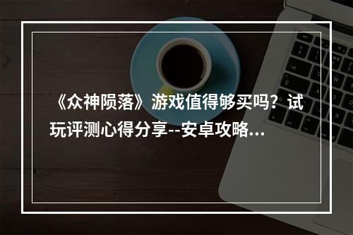 《众神陨落》游戏值得够买吗？试玩评测心得分享--安卓攻略网