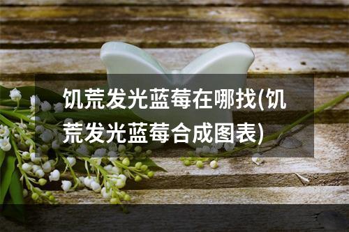 饥荒发光蓝莓在哪找(饥荒发光蓝莓合成图表)