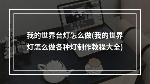 我的世界台灯怎么做(我的世界灯怎么做各种灯制作教程大全)