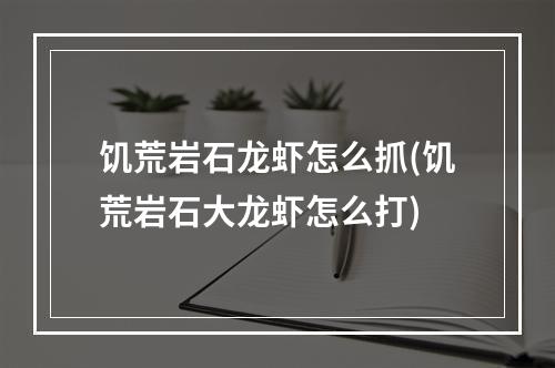 饥荒岩石龙虾怎么抓(饥荒岩石大龙虾怎么打)