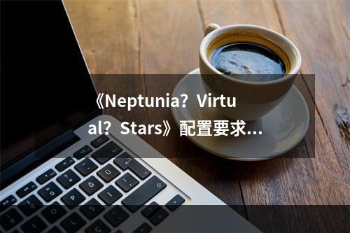 《Neptunia？Virtual？Stars》配置要求高吗 游戏配置要求一览--手游攻略网