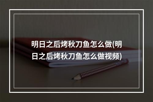 明日之后烤秋刀鱼怎么做(明日之后烤秋刀鱼怎么做视频)