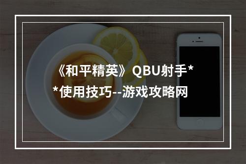 《和平精英》QBU射手**使用技巧--游戏攻略网