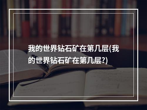 我的世界钻石矿在第几层(我的世界钻石矿在第几层?)