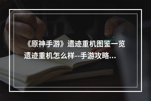 《原神手游》遗迹重机图鉴一览 遗迹重机怎么样--手游攻略网